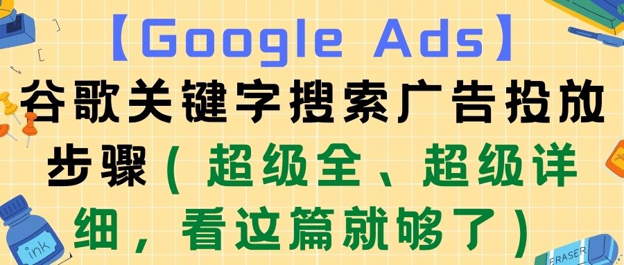 【Google Ads】谷歌关键字搜索广告投放步骤（超级全、超级详细，看这篇就够了）