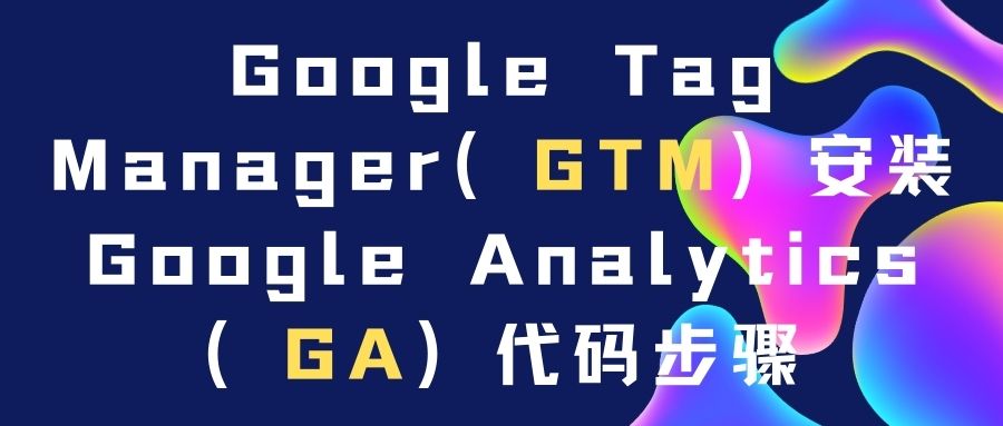 【Google】Google Tag Manager（GTM）安装Google Analytics（GA）代码步骤